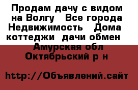 Продам дачу с видом на Волгу - Все города Недвижимость » Дома, коттеджи, дачи обмен   . Амурская обл.,Октябрьский р-н